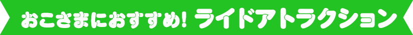 おこさまにおすすめ!ライドアトラクション